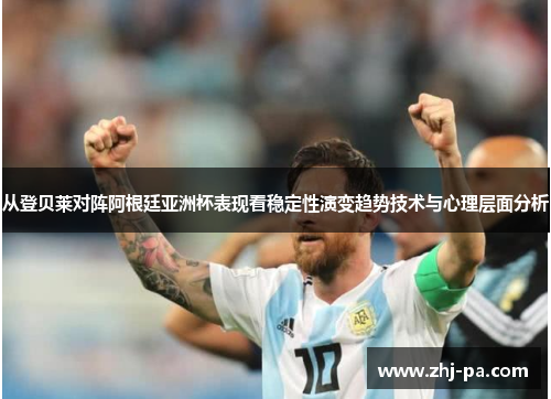 从登贝莱对阵阿根廷亚洲杯表现看稳定性演变趋势技术与心理层面分析