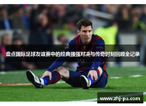 盘点国际足球友谊赛中的经典强强对决与传奇时刻回顾全记录 盘点国际足球友谊赛中的经典强强对决与传奇时刻回顾全记录