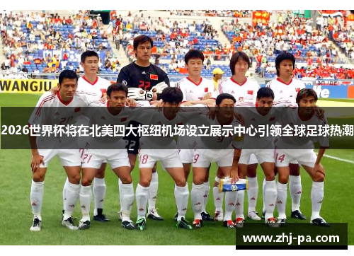 2026世界杯将在北美四大枢纽机场设立展示中心引领全球足球热潮 2026世界杯将在北美四大枢纽机场设立展示中心引领全球足球热潮