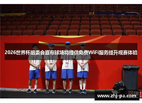 2026世界杯组委会宣布球场将提供免费WiFi服务提升观赛体验 2026世界杯组委会宣布球场将提供免费WiFi服务提升观赛体验