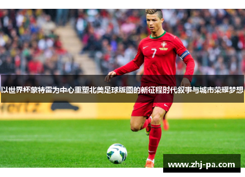 以世界杯蒙特雷为中心重塑北美足球版图的新征程时代叙事与城市荣耀梦想 以世界杯蒙特雷为中心重塑北美足球版图的新征程时代叙事与城市荣耀梦想