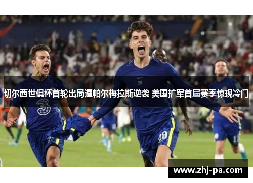 切尔西世俱杯首轮出局遭帕尔梅拉斯逆袭 美国扩军首届赛季惊现冷门 切尔西世俱杯首轮出局遭帕尔梅拉斯逆袭 美国扩军首届赛季惊现冷门