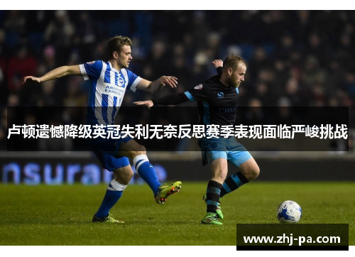 卢顿遗憾降级英冠失利无奈反思赛季表现面临严峻挑战 卢顿遗憾降级英冠失利无奈反思赛季表现面临严峻挑战