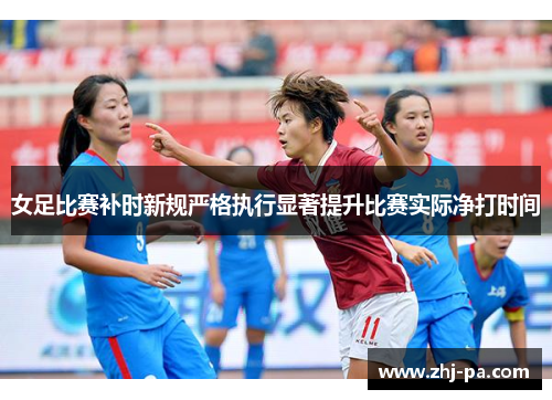 女足比赛补时新规严格执行显著提升比赛实际净打时间 女足比赛补时新规严格执行显著提升比赛实际净打时间