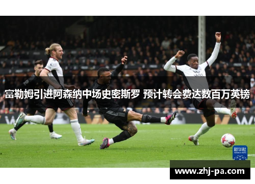 富勒姆引进阿森纳中场史密斯罗 预计转会费达数百万英镑 富勒姆引进阿森纳中场史密斯罗 预计转会费达数百万英镑