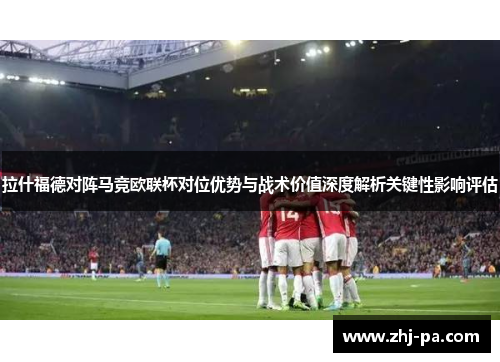 拉什福德对阵马竞欧联杯对位优势与战术价值深度解析关键性影响评估