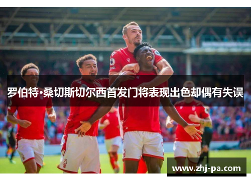 罗伯特·桑切斯切尔西首发门将表现出色却偶有失误 罗伯特·桑切斯切尔西首发门将表现出色却偶有失误