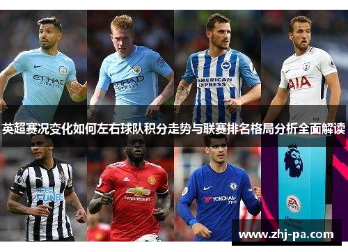 英超赛况变化如何左右球队积分走势与联赛排名格局分析全面解读 英超赛况变化如何左右球队积分走势与联赛排名格局分析全面解读
