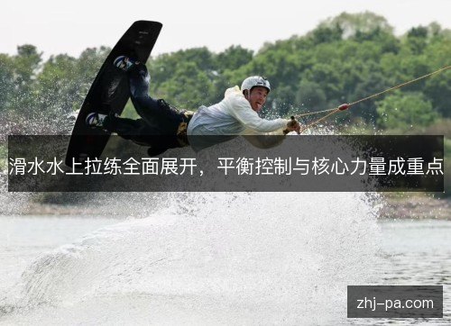滑水水上拉练全面展开，平衡控制与核心力量成重点