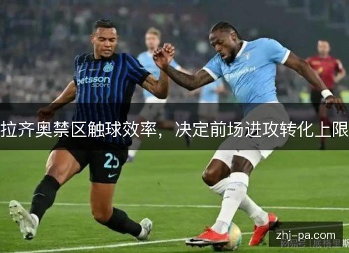 拉齐奥禁区触球效率，决定前场进攻转化上限