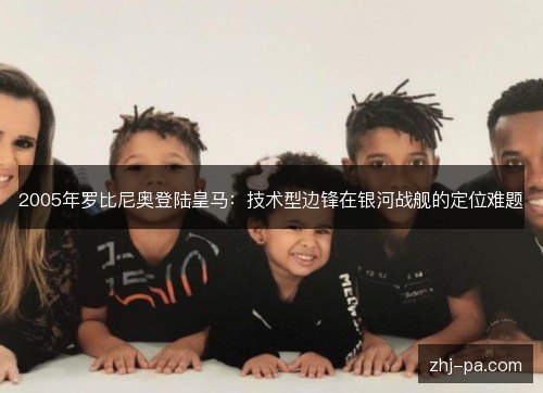 2005年罗比尼奥登陆皇马:技术型边锋在银河战舰的定位难题 2005年罗比尼奥登陆皇马:技术型边锋在银河战舰的定位难题